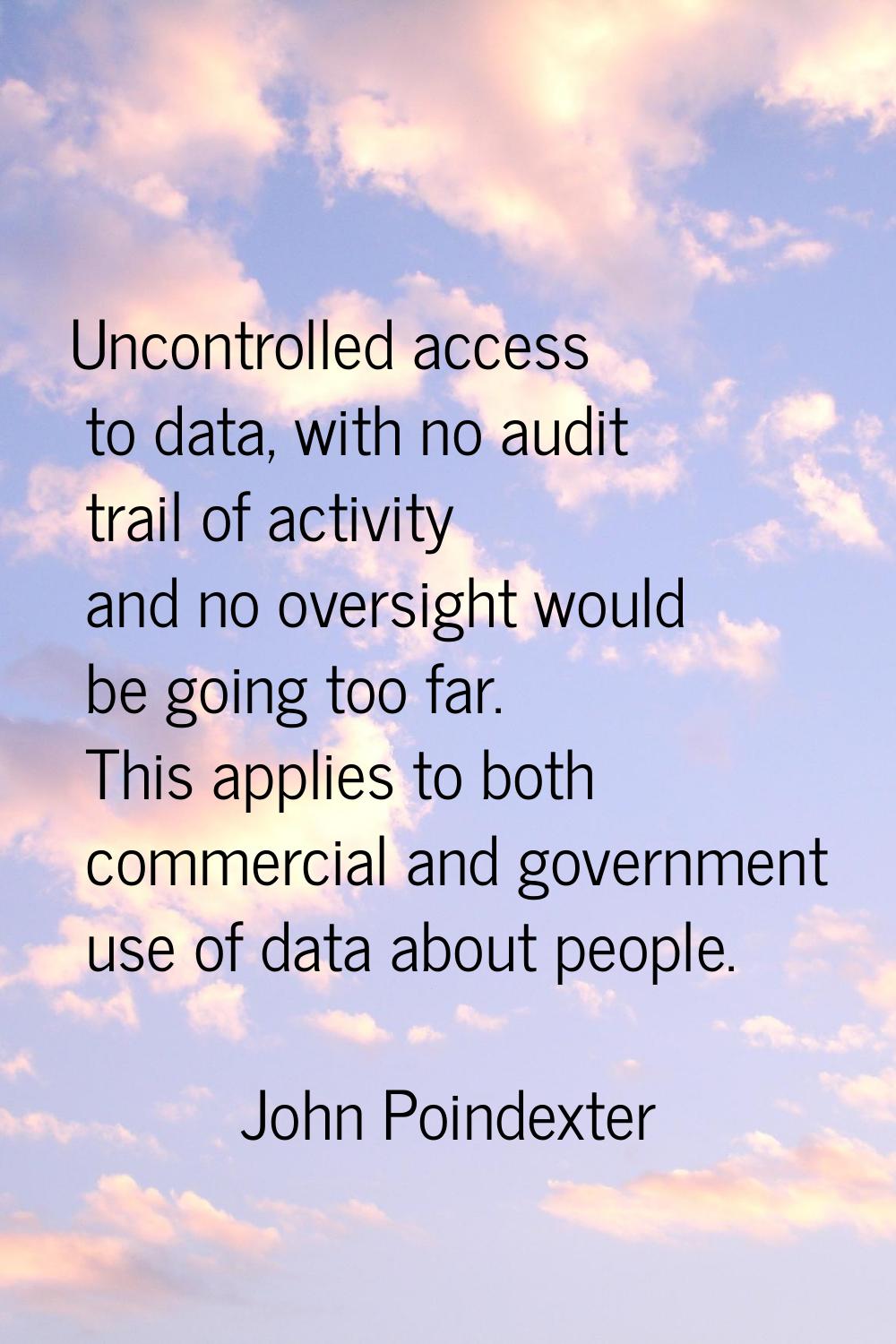 Uncontrolled access to data, with no audit trail of activity and no oversight would be going too fa