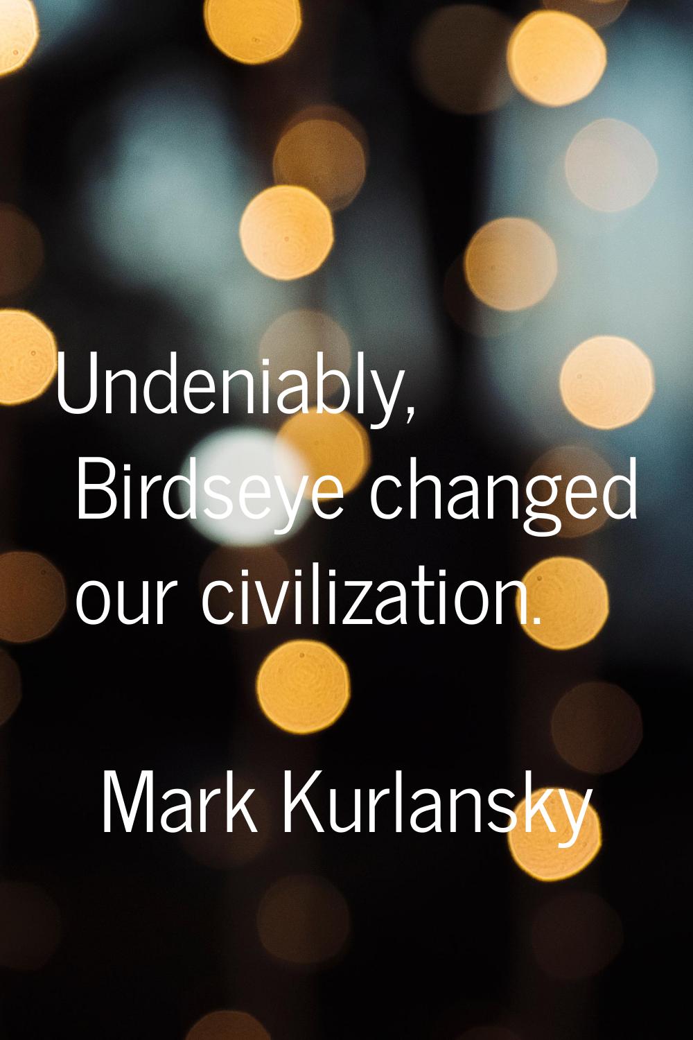 Undeniably, Birdseye changed our civilization.