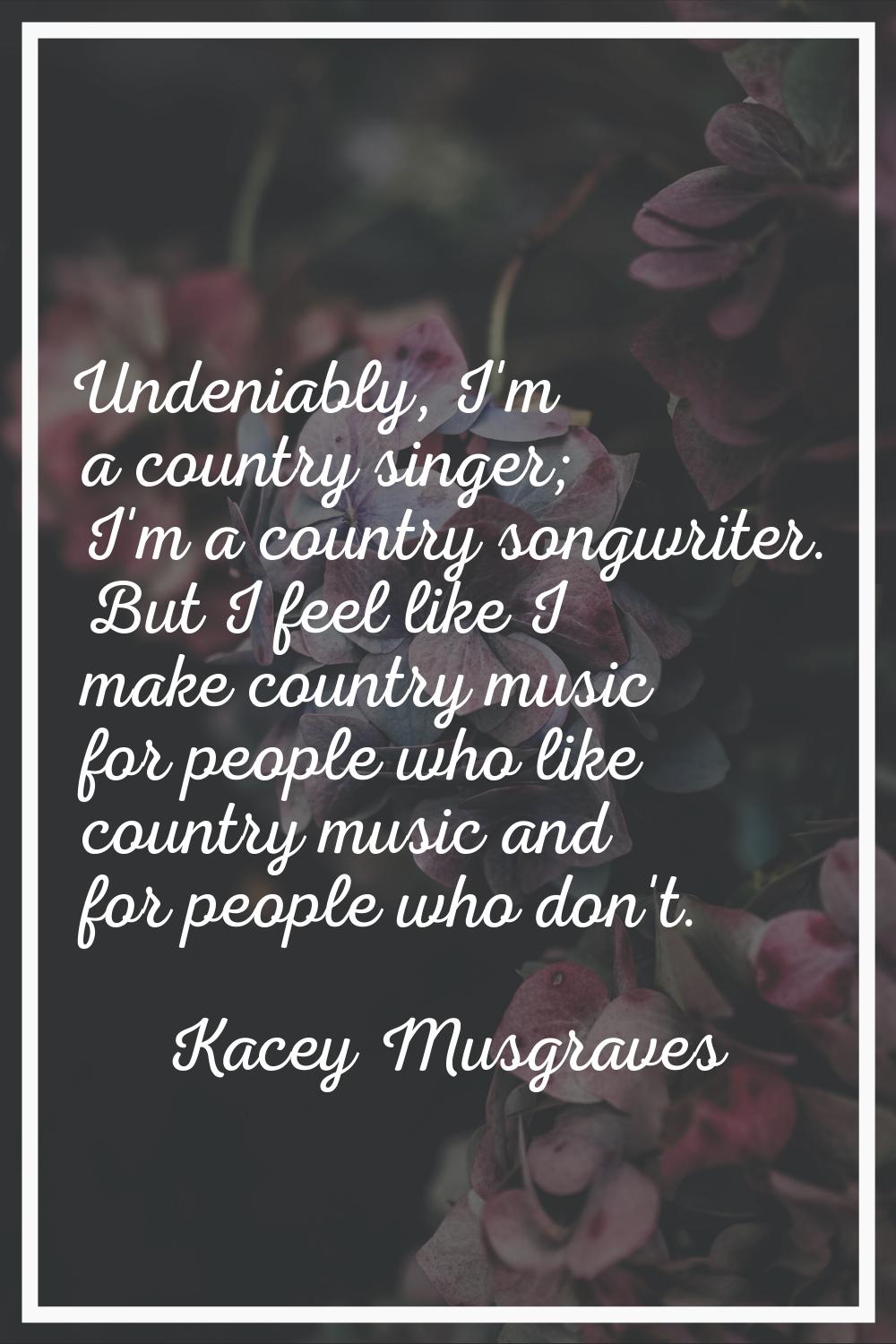 Undeniably, I'm a country singer; I'm a country songwriter. But I feel like I make country music fo