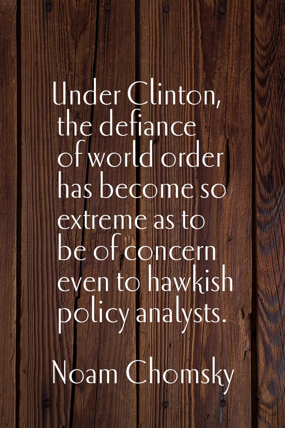 Under Clinton, the defiance of world order has become so extreme as to be of concern even to hawkis