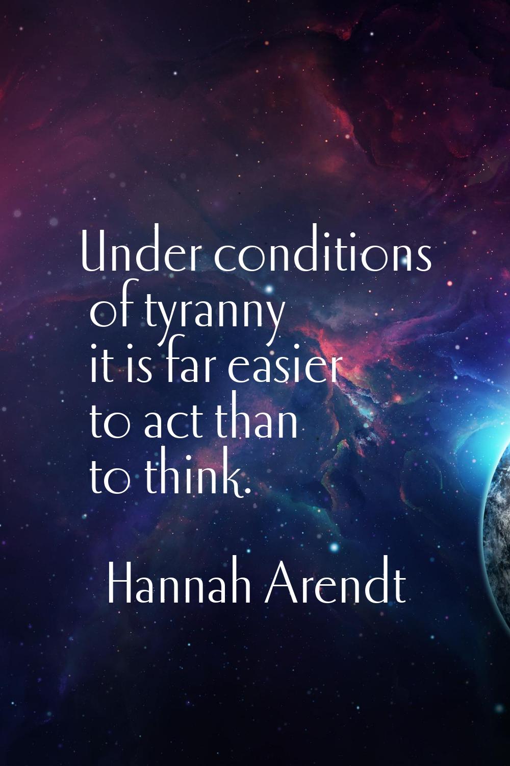 Under conditions of tyranny it is far easier to act than to think.