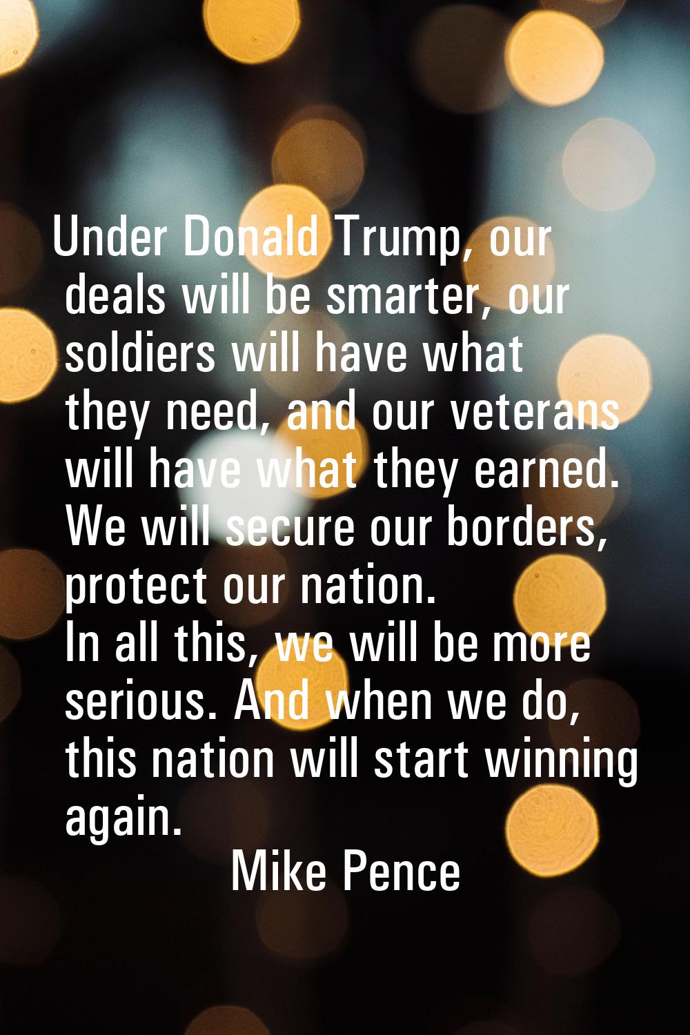 Under Donald Trump, our deals will be smarter, our soldiers will have what they need, and our veter