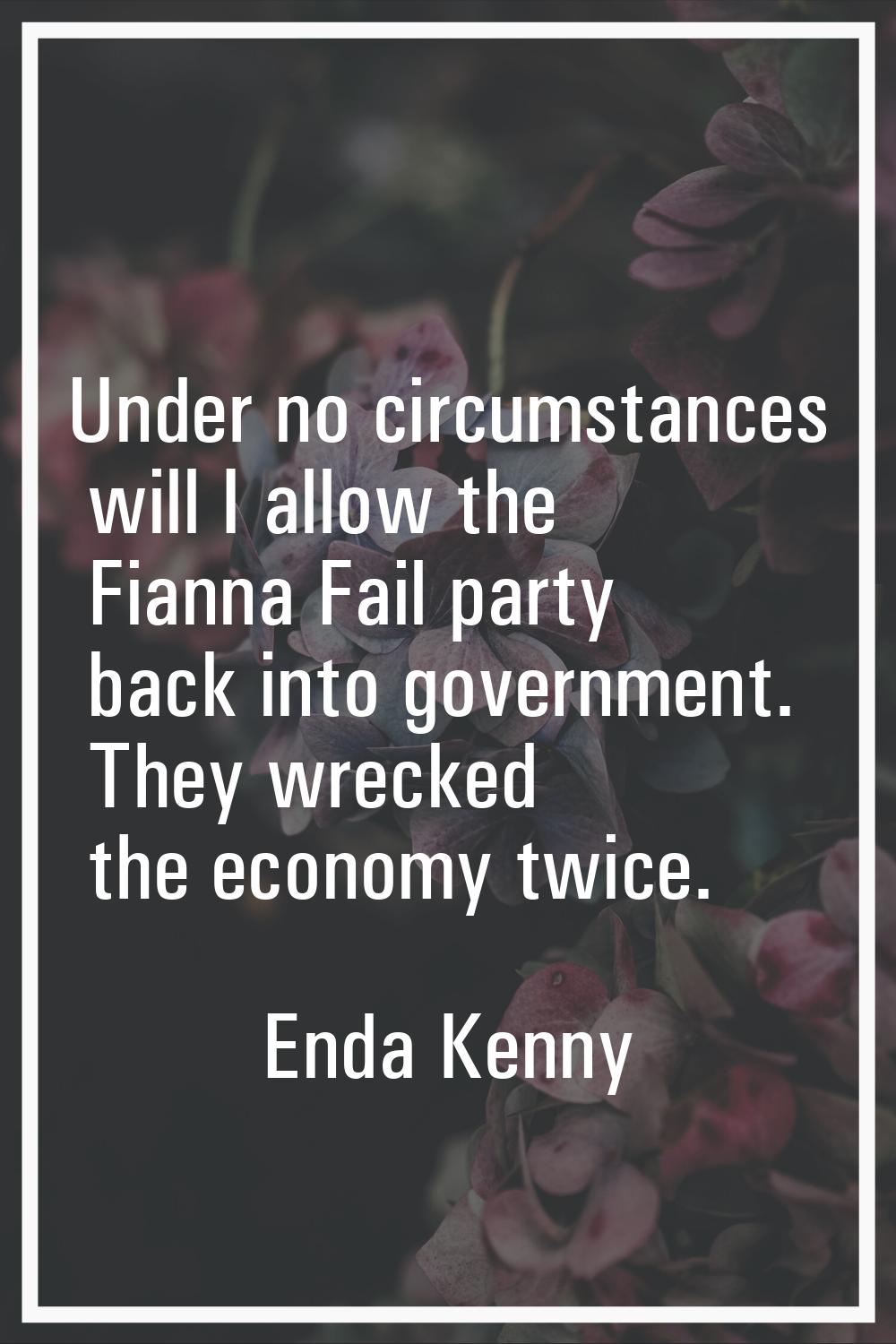 Under no circumstances will I allow the Fianna Fail party back into government. They wrecked the ec