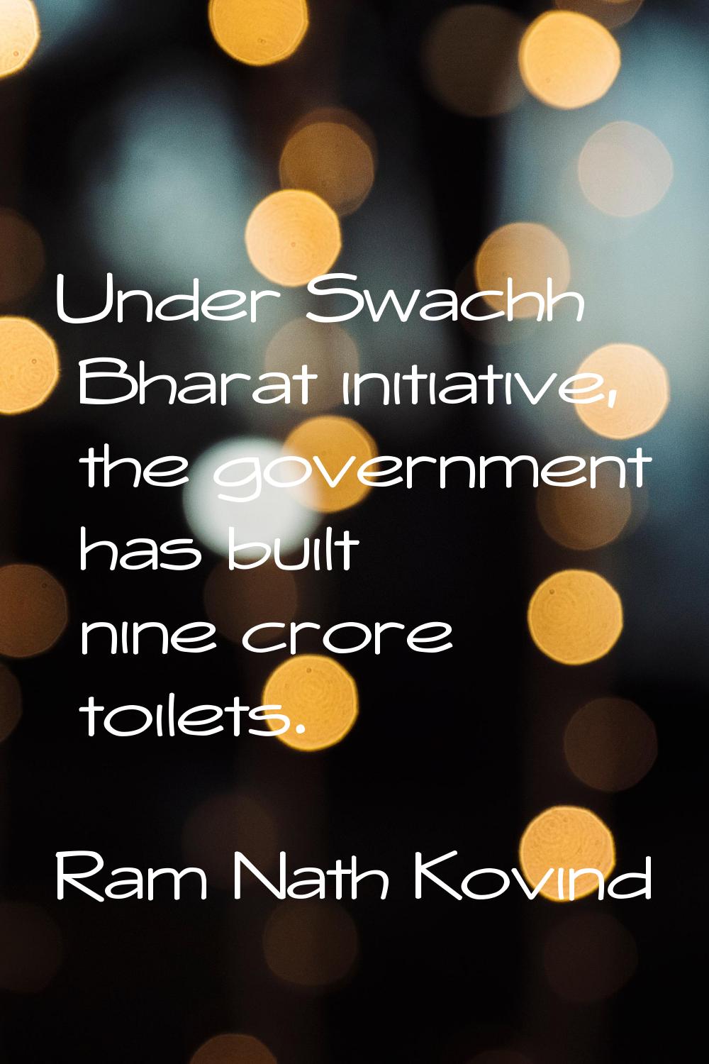 Under Swachh Bharat initiative, the government has built nine crore toilets.