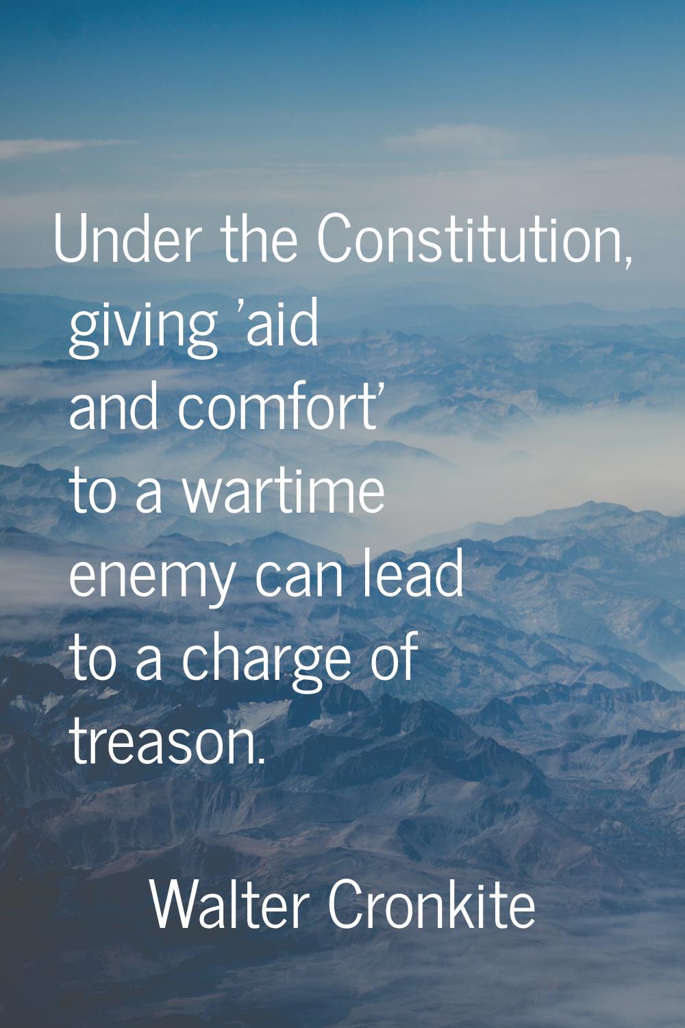 Under the Constitution, giving 'aid and comfort' to a wartime enemy can lead to a charge of treason