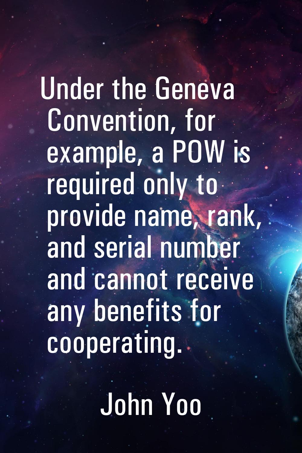 Under the Geneva Convention, for example, a POW is required only to provide name, rank, and serial 