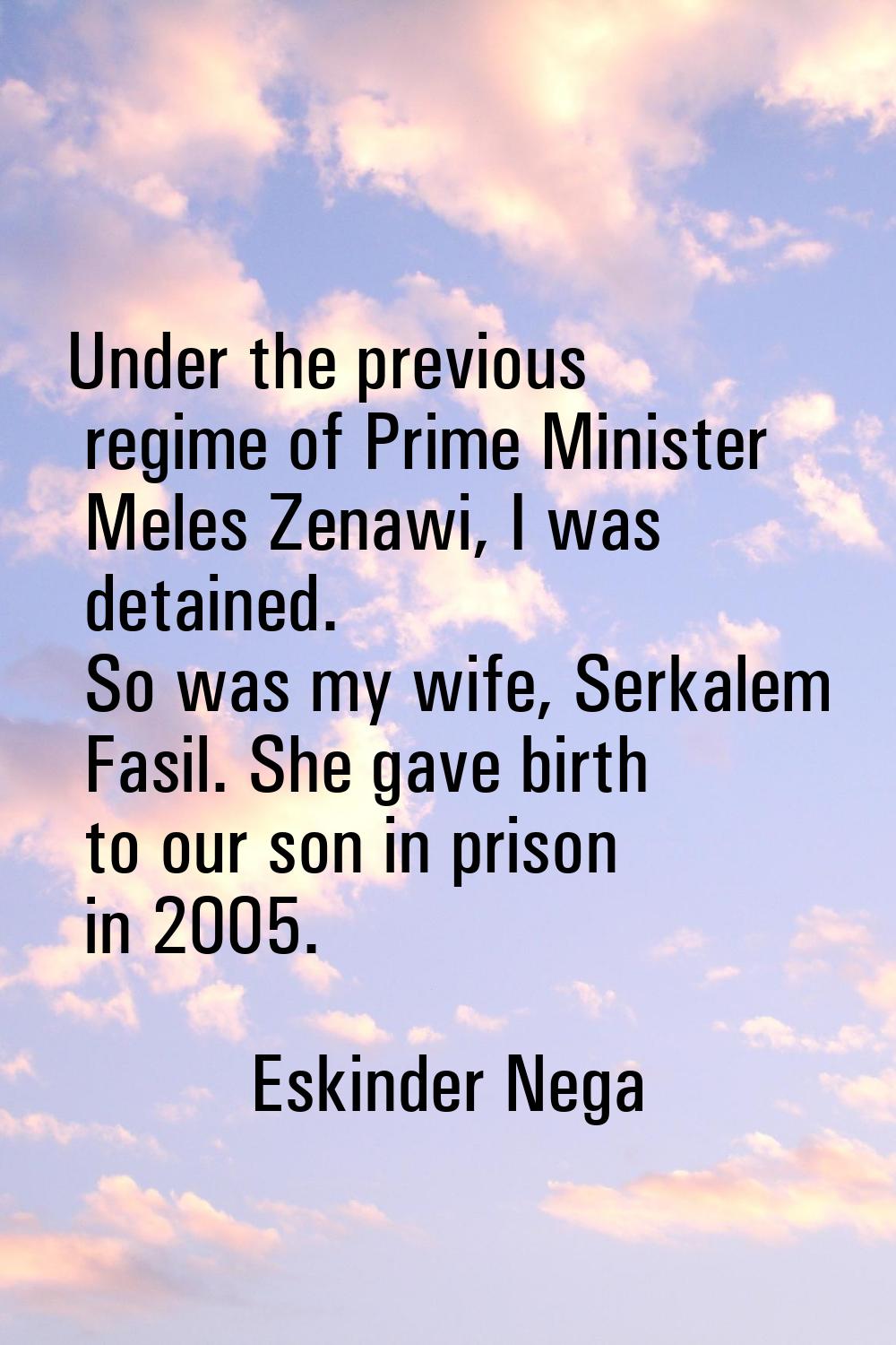 Under the previous regime of Prime Minister Meles Zenawi, I was detained. So was my wife, Serkalem 