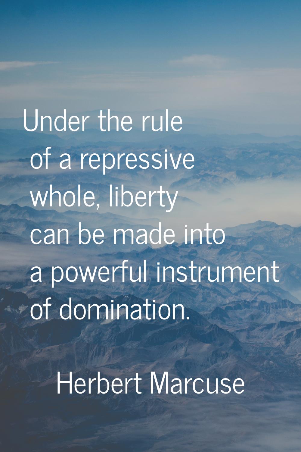 Under the rule of a repressive whole, liberty can be made into a powerful instrument of domination.