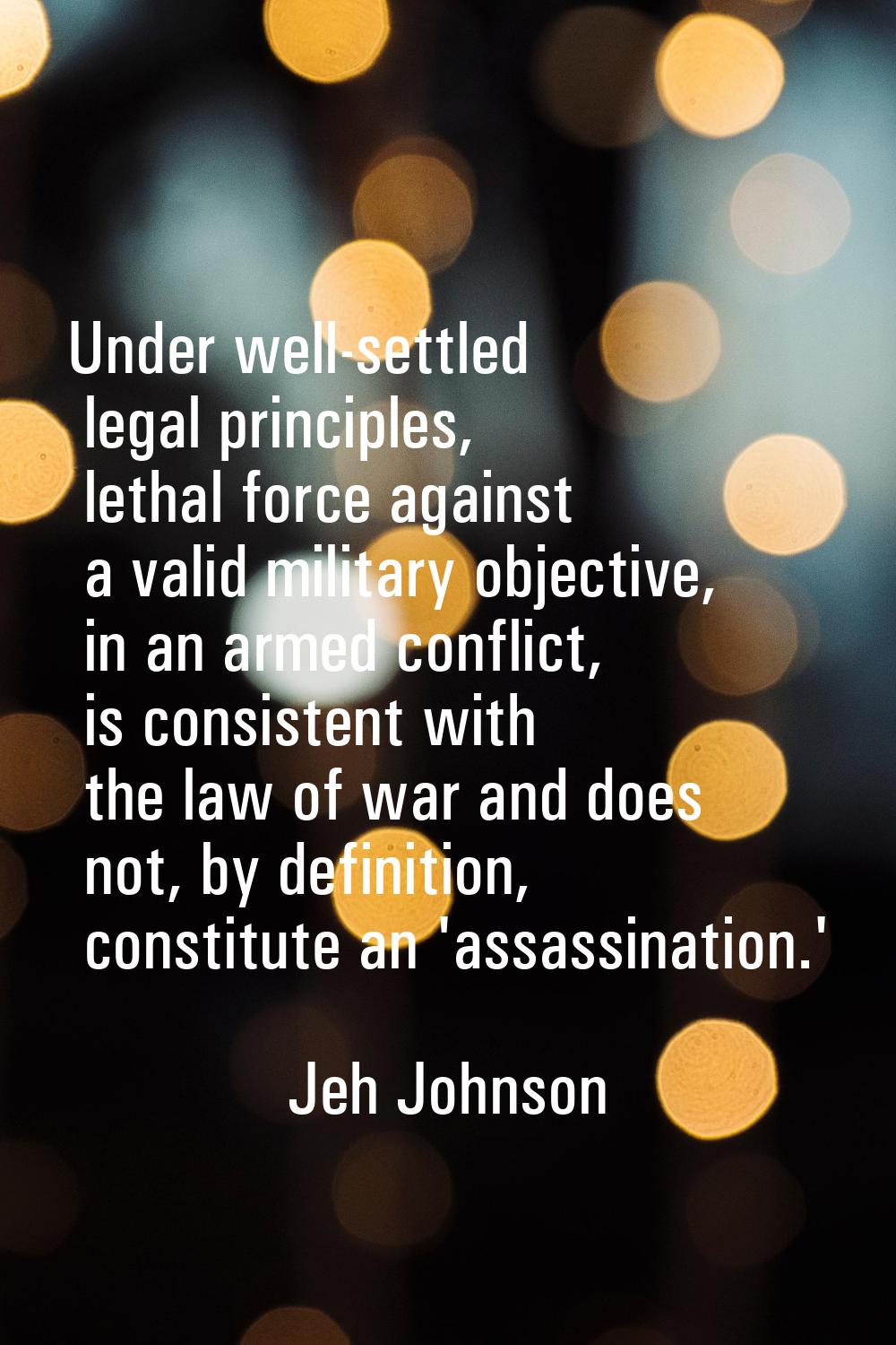 Under well-settled legal principles, lethal force against a valid military objective, in an armed c