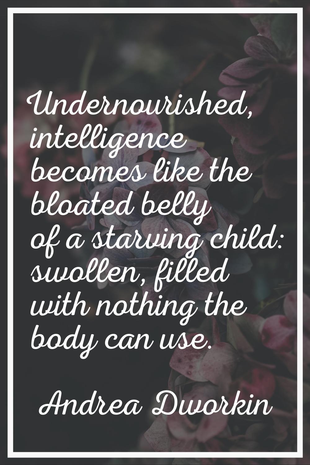 Undernourished, intelligence becomes like the bloated belly of a starving child: swollen, filled wi