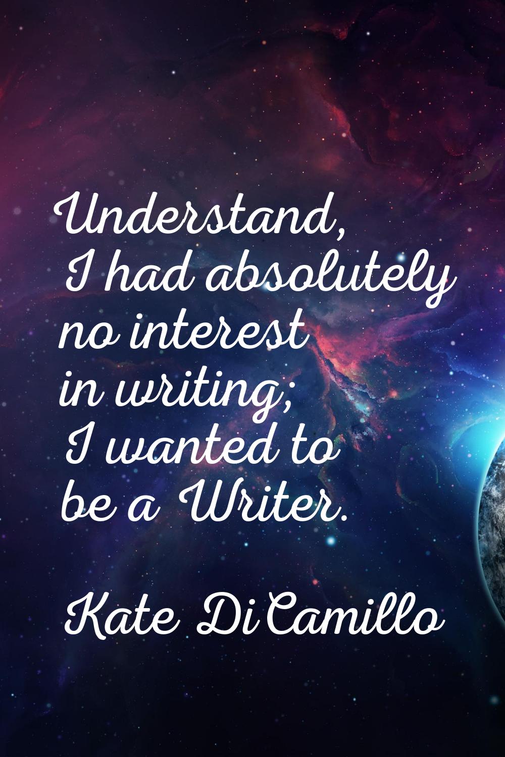 Understand, I had absolutely no interest in writing; I wanted to be a Writer.
