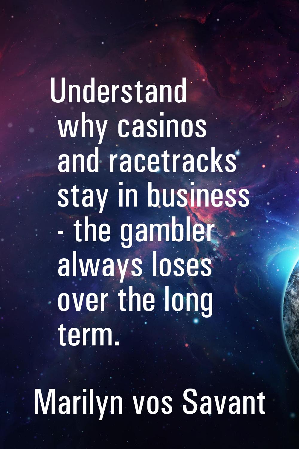 Understand why casinos and racetracks stay in business - the gambler always loses over the long ter