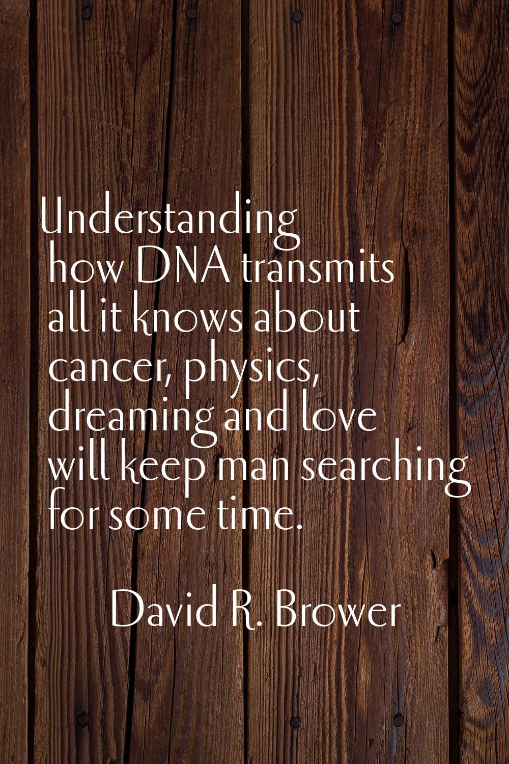 Understanding how DNA transmits all it knows about cancer, physics, dreaming and love will keep man