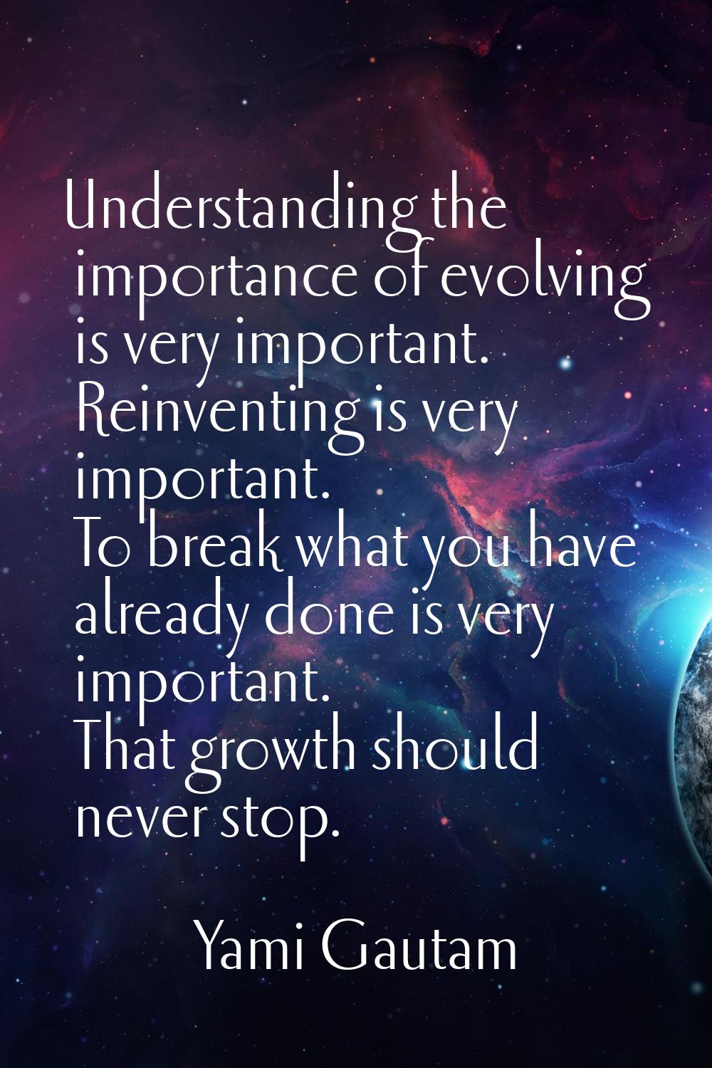 Understanding the importance of evolving is very important. Reinventing is very important. To break