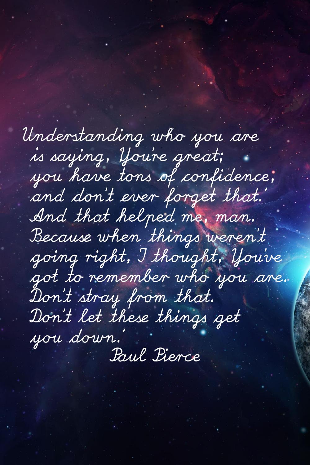 Understanding who you are is saying, 'You're great; you have tons of confidence, and don't ever for