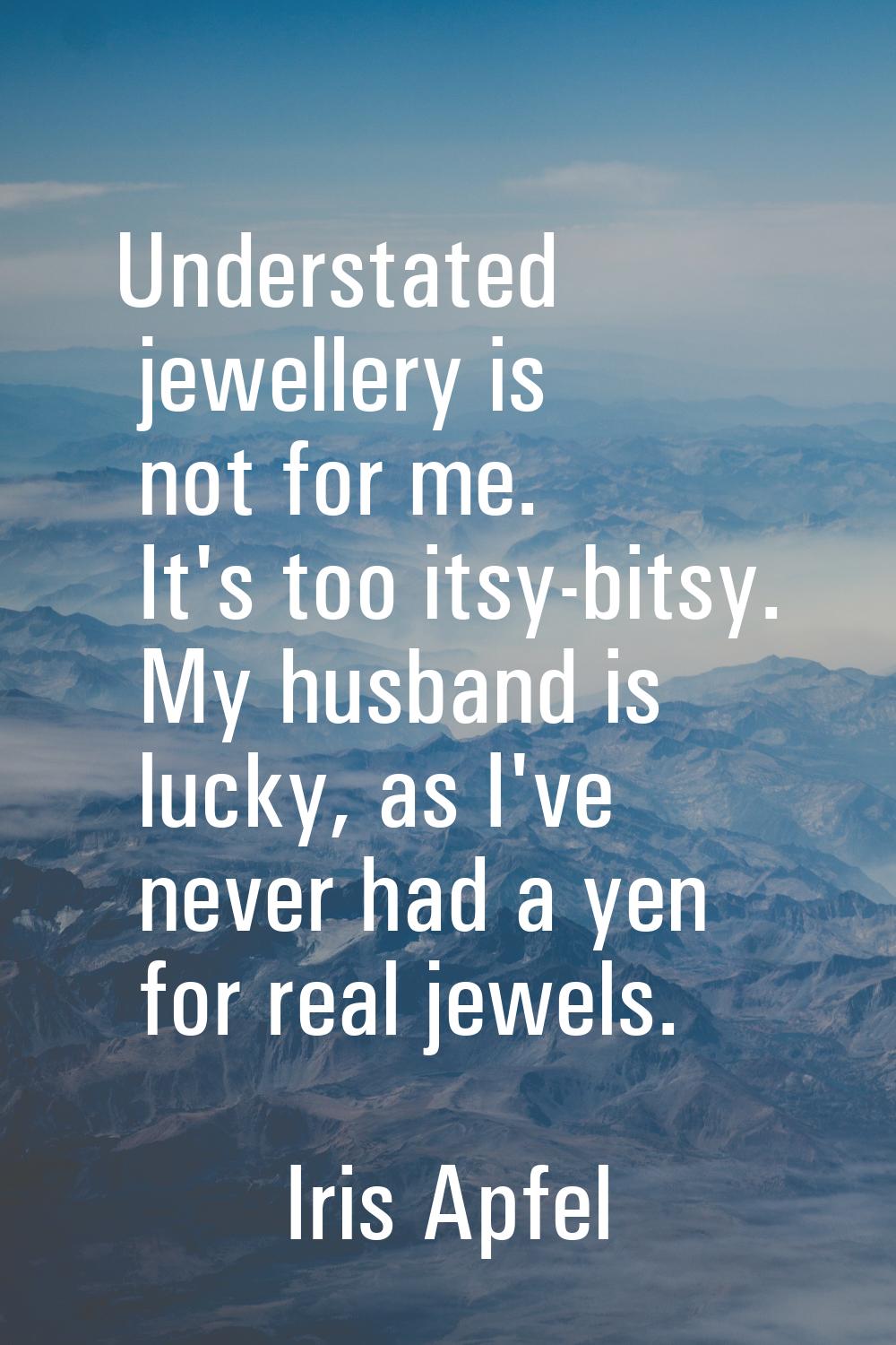 Understated jewellery is not for me. It's too itsy-bitsy. My husband is lucky, as I've never had a 