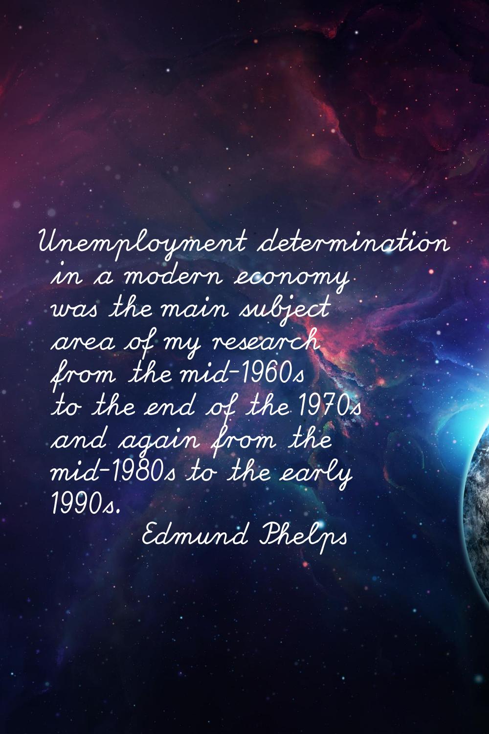 Unemployment determination in a modern economy was the main subject area of my research from the mi