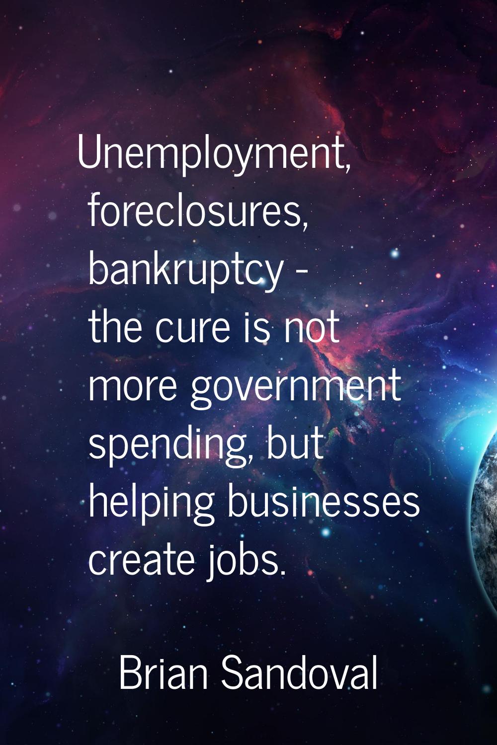 Unemployment, foreclosures, bankruptcy - the cure is not more government spending, but helping busi
