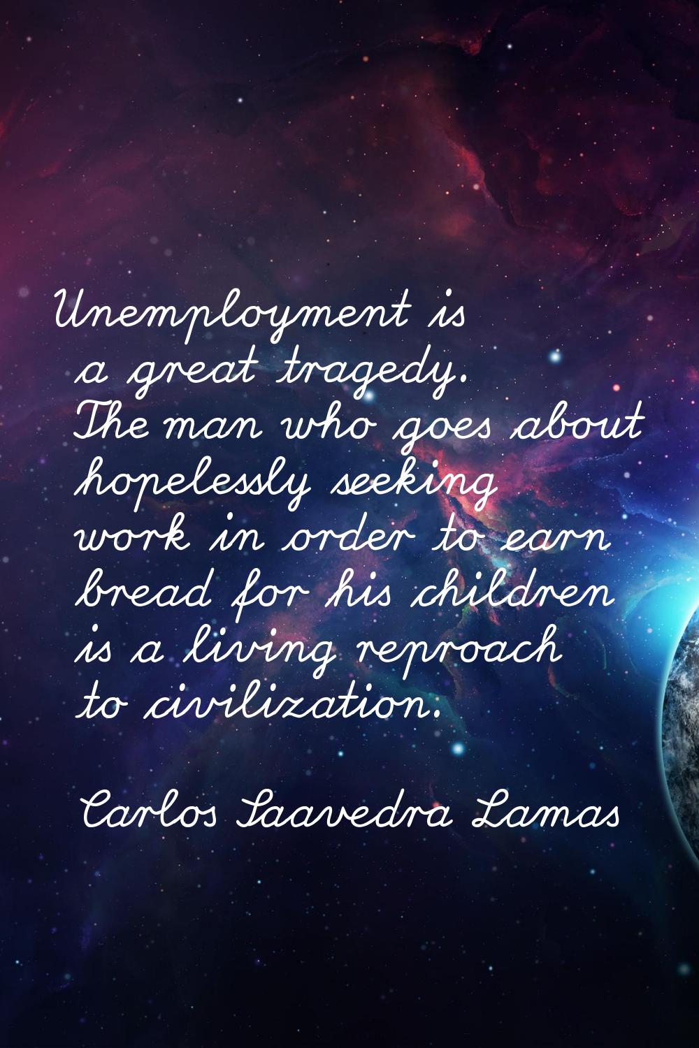 Unemployment is a great tragedy. The man who goes about hopelessly seeking work in order to earn br