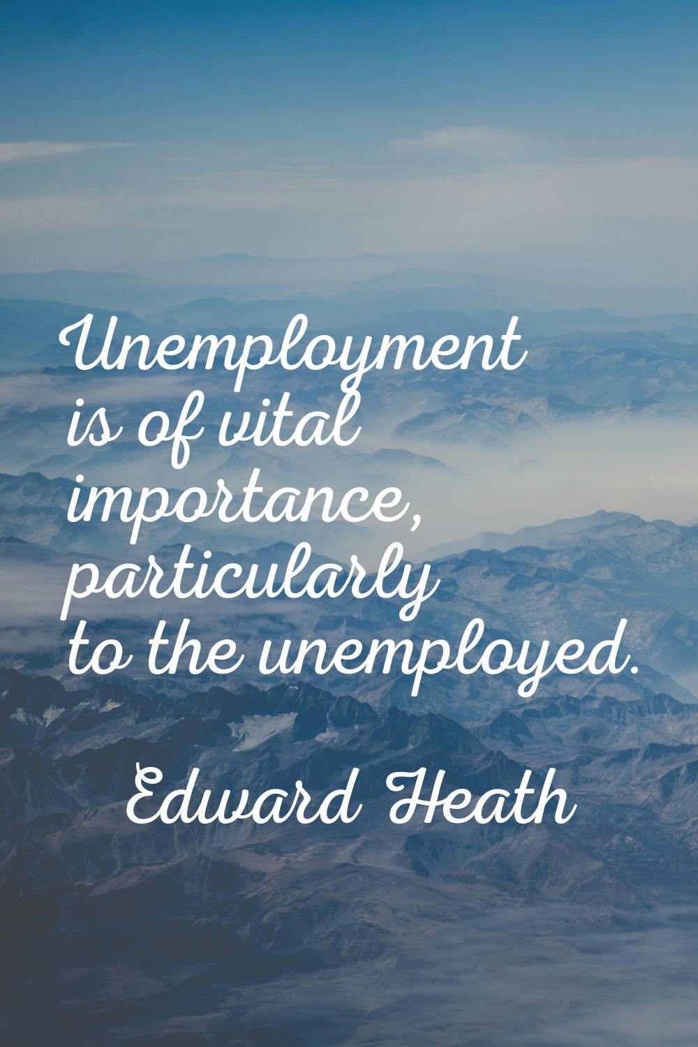 Unemployment is of vital importance, particularly to the unemployed.