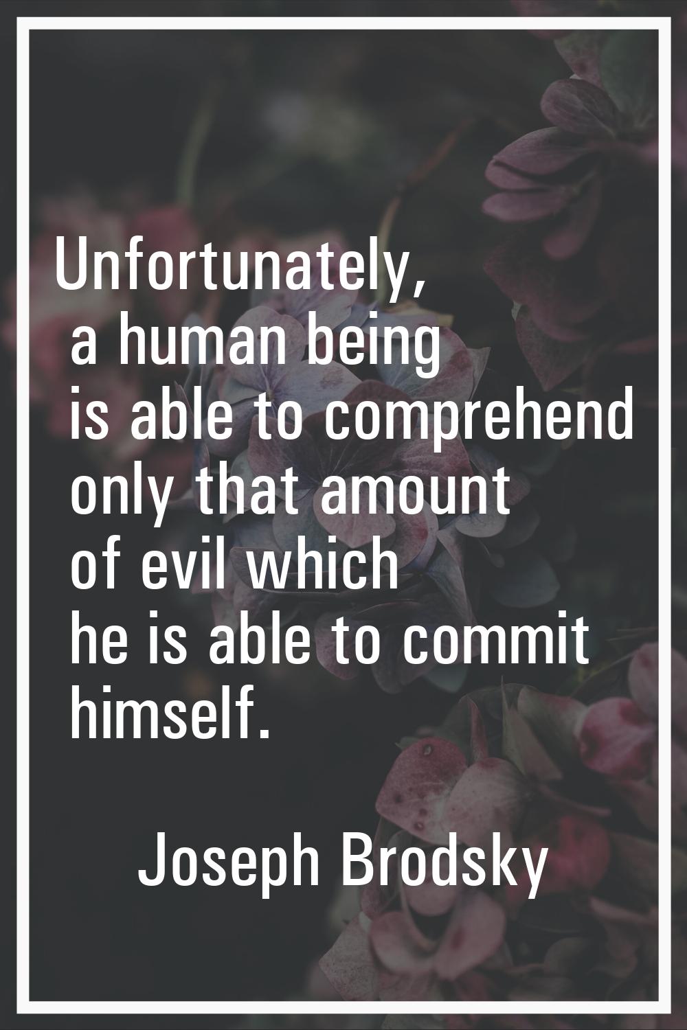 Unfortunately, a human being is able to comprehend only that amount of evil which he is able to com