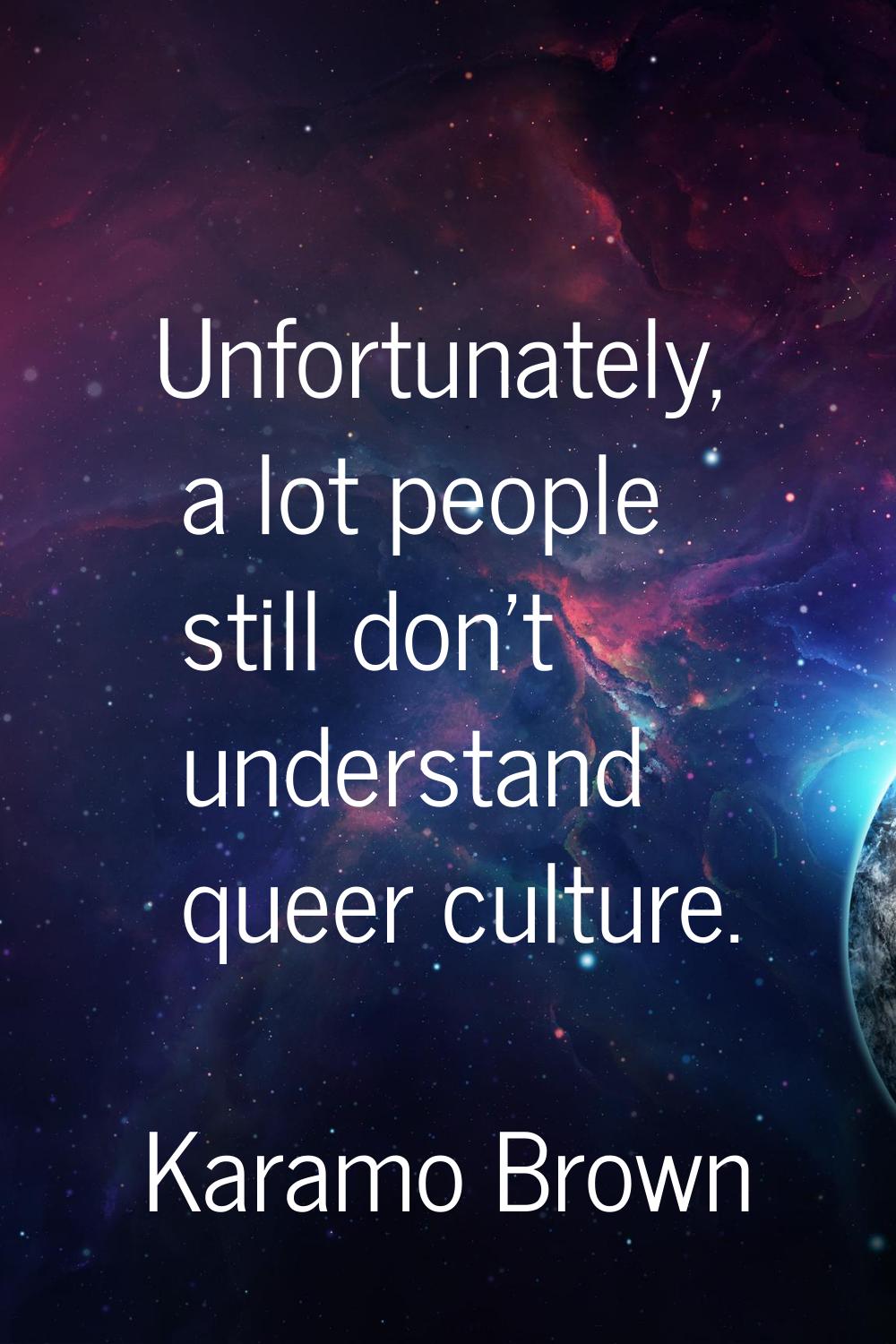 Unfortunately, a lot people still don't understand queer culture.