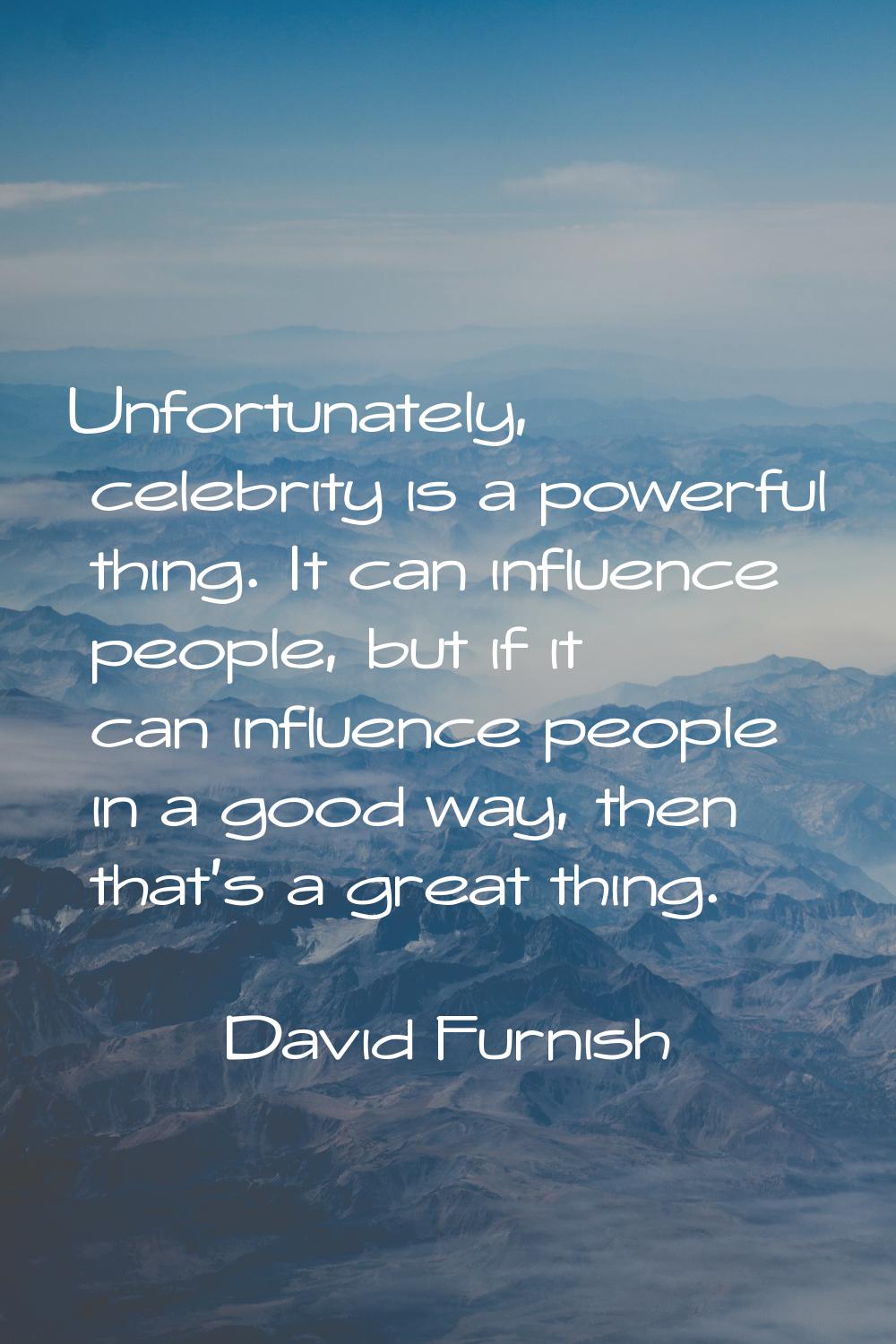 Unfortunately, celebrity is a powerful thing. It can influence people, but if it can influence peop