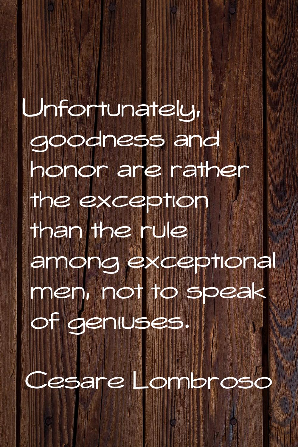Unfortunately, goodness and honor are rather the exception than the rule among exceptional men, not