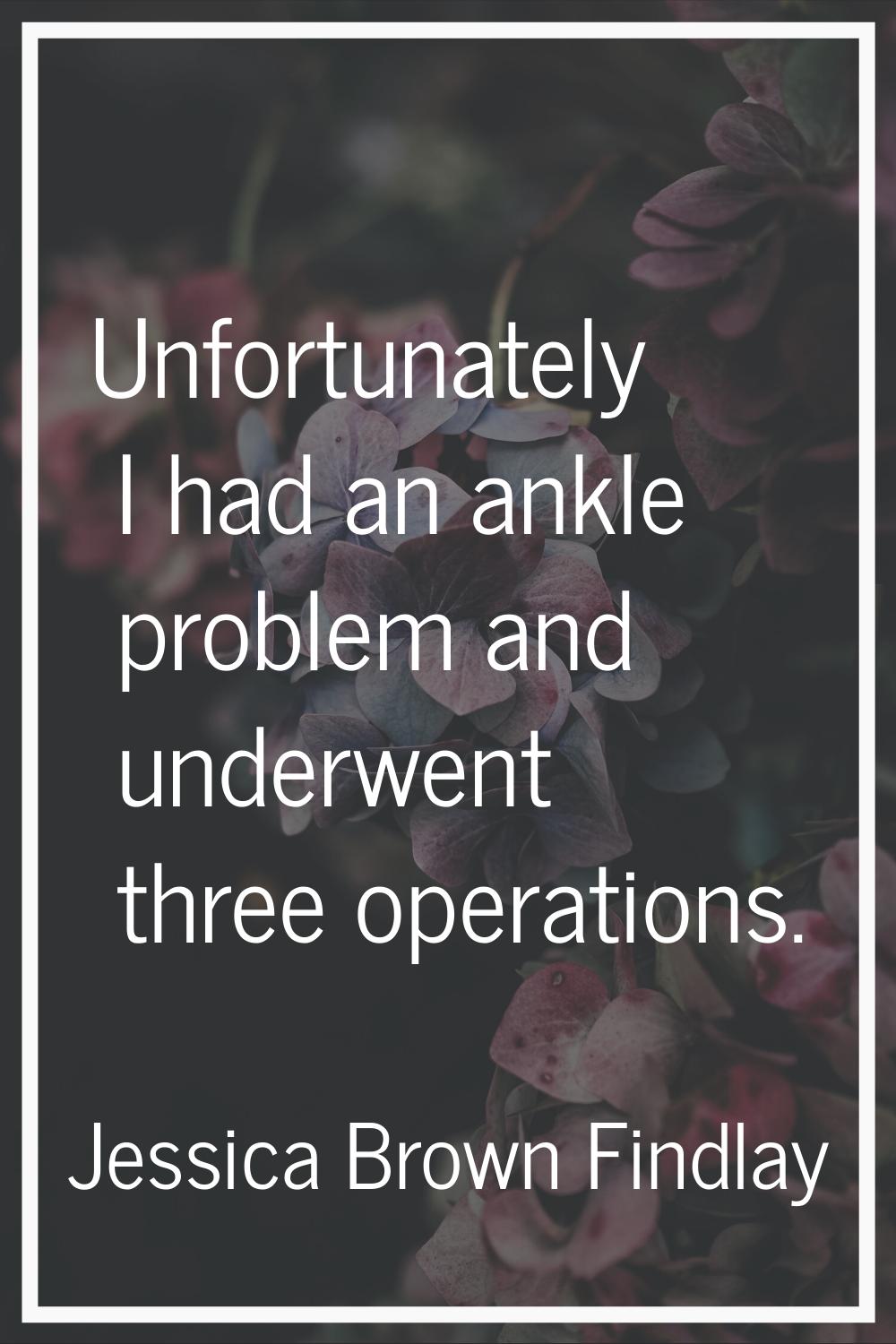 Unfortunately I had an ankle problem and underwent three operations.