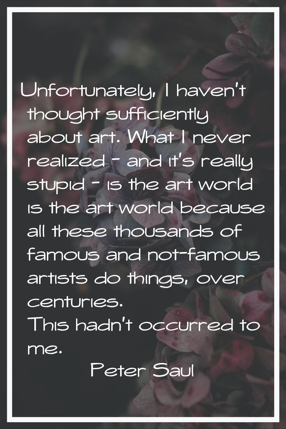 Unfortunately, I haven't thought sufficiently about art. What I never realized - and it's really st