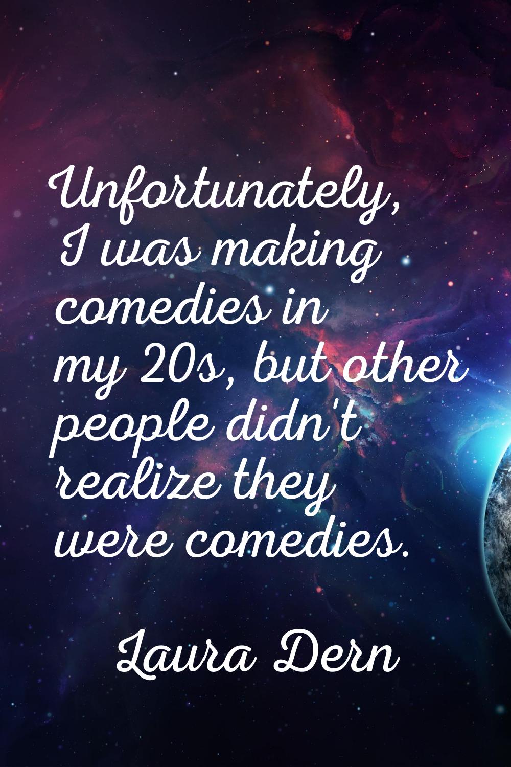 Unfortunately, I was making comedies in my 20s, but other people didn't realize they were comedies.