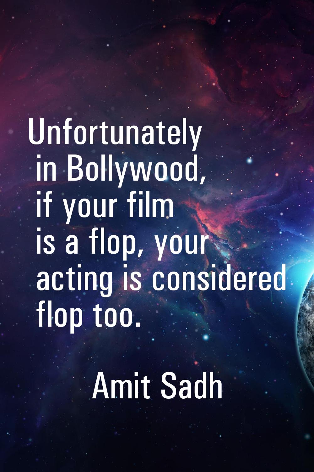 Unfortunately in Bollywood, if your film is a flop, your acting is considered flop too.