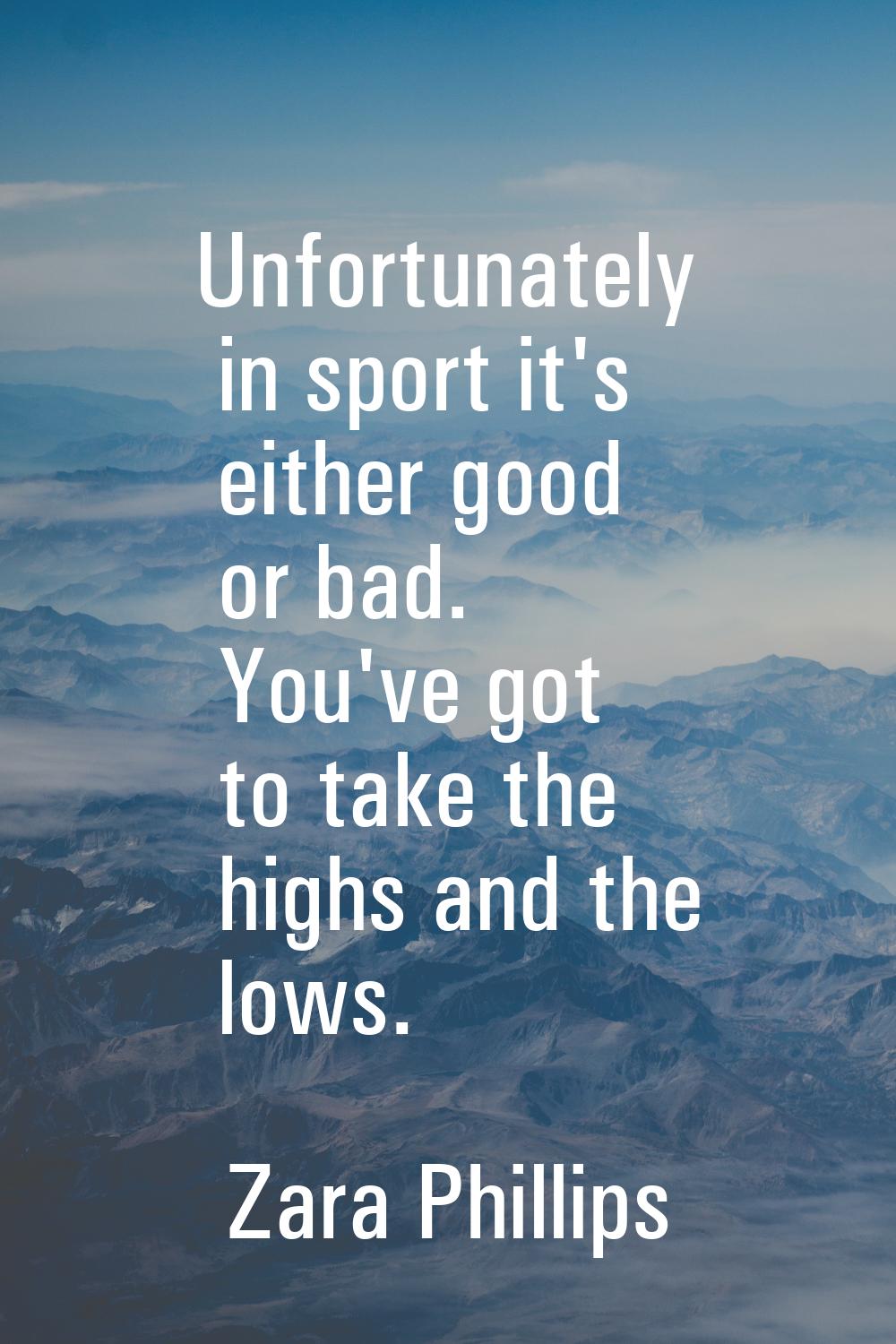 Unfortunately in sport it's either good or bad. You've got to take the highs and the lows.