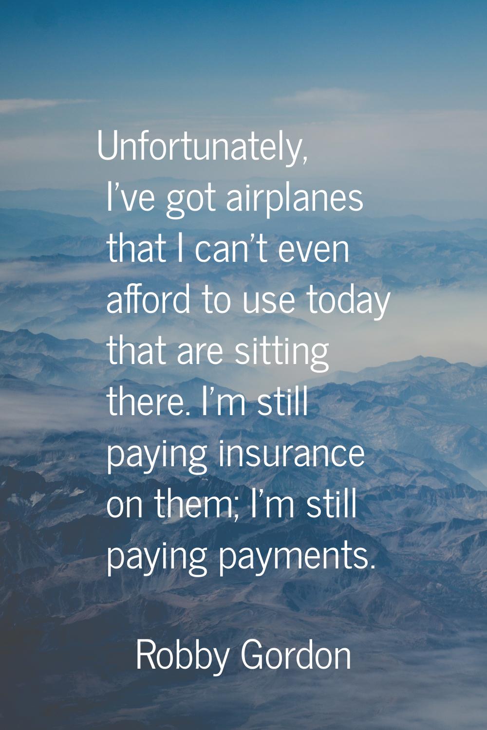 Unfortunately, I've got airplanes that I can't even afford to use today that are sitting there. I'm