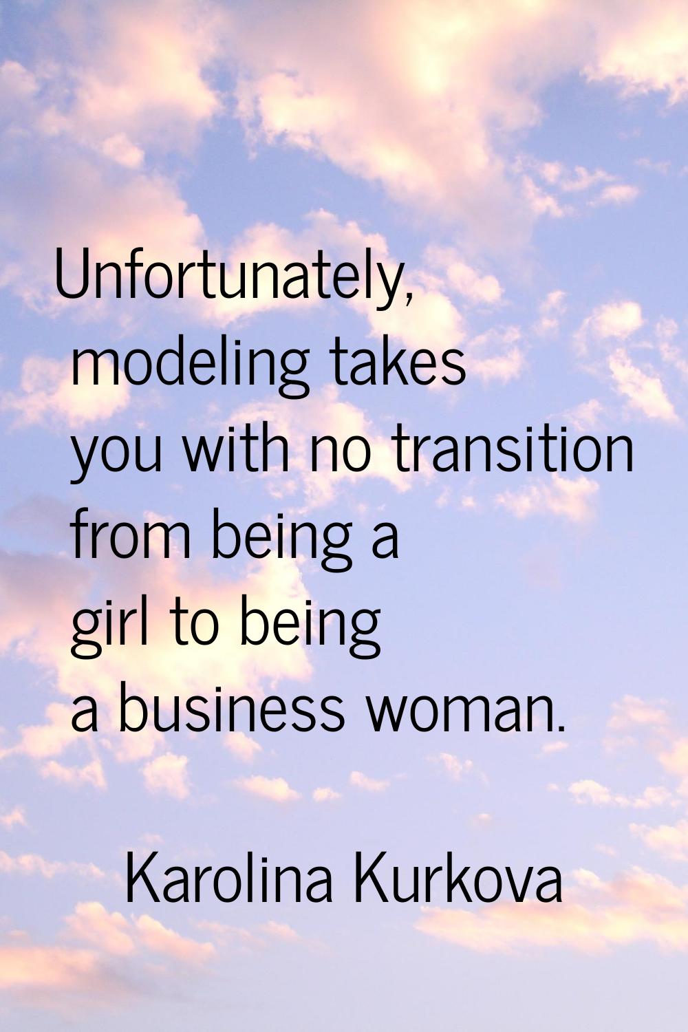 Unfortunately, modeling takes you with no transition from being a girl to being a business woman.