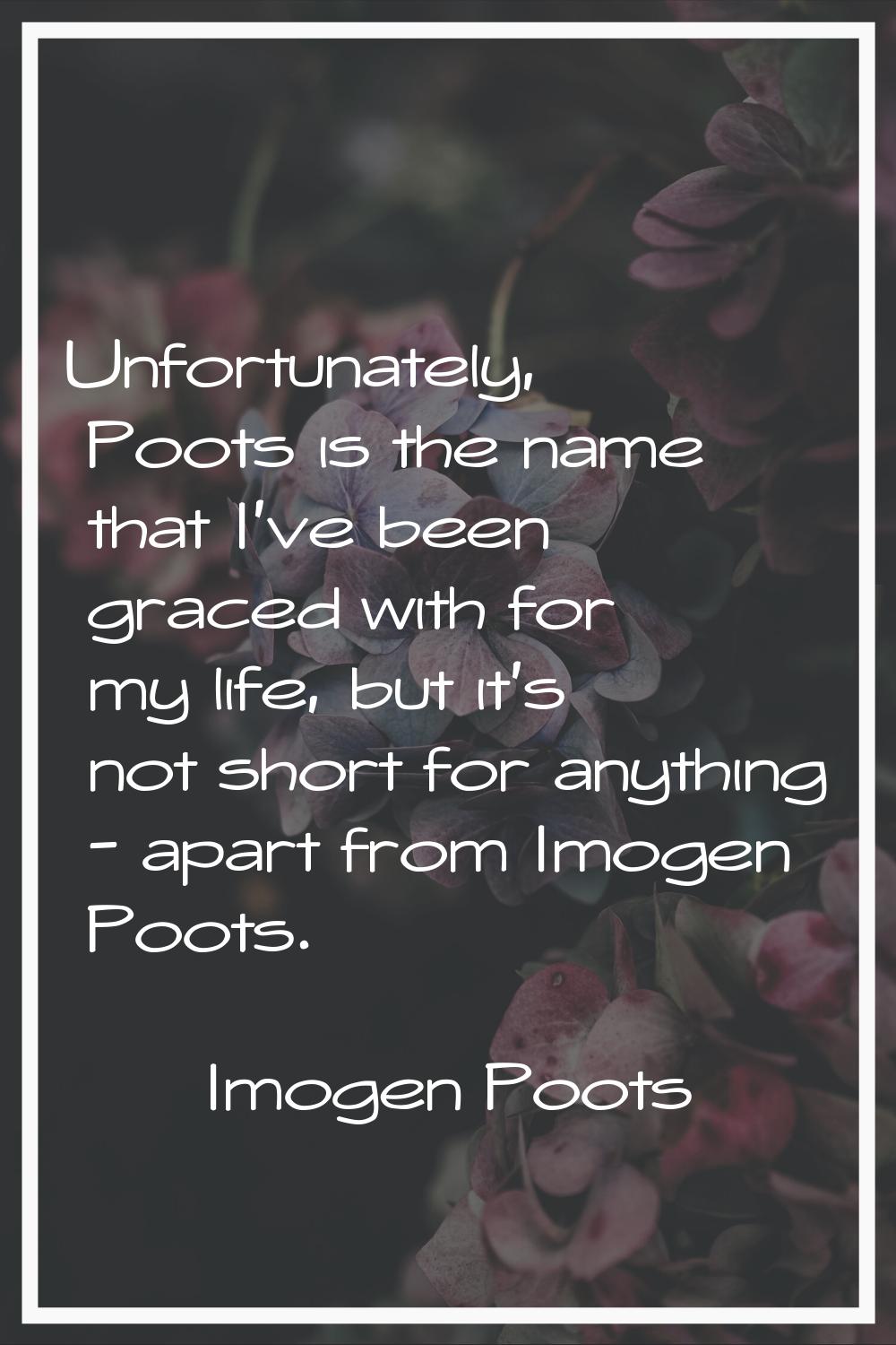 Unfortunately, Poots is the name that I've been graced with for my life, but it's not short for any