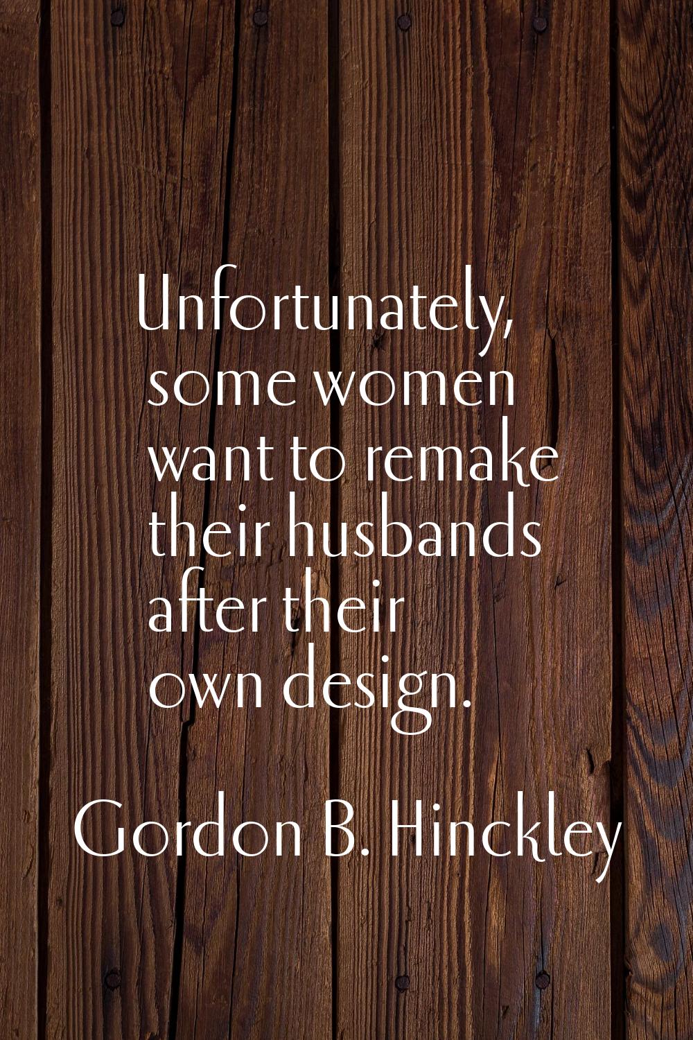 Unfortunately, some women want to remake their husbands after their own design.