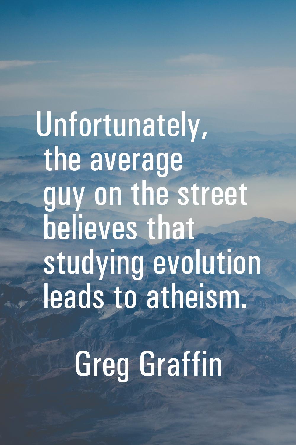 Unfortunately, the average guy on the street believes that studying evolution leads to atheism.