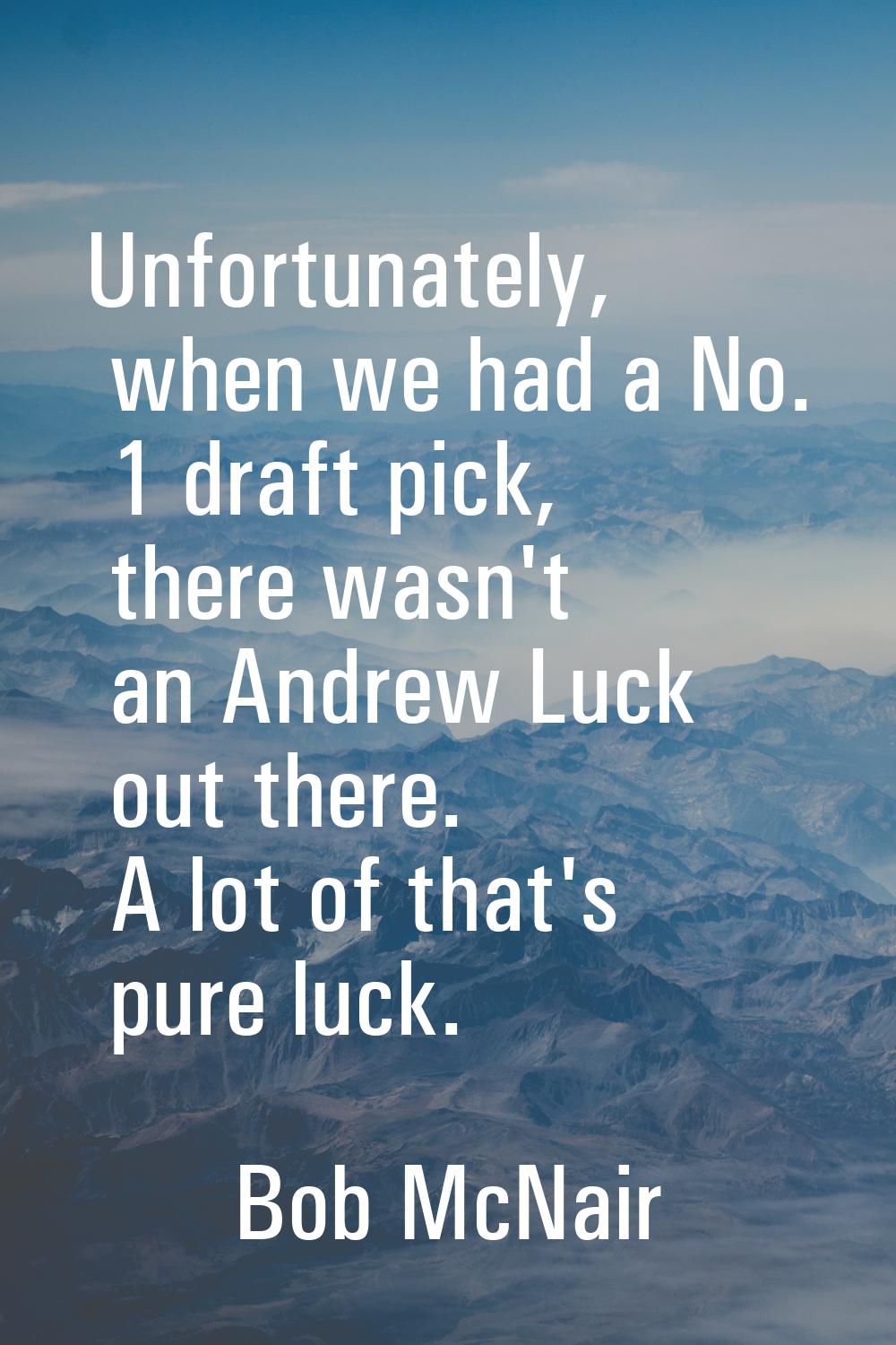 Unfortunately, when we had a No. 1 draft pick, there wasn't an Andrew Luck out there. A lot of that