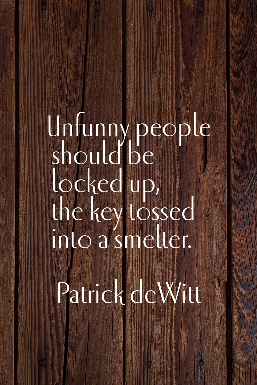 Unfunny people should be locked up, the key tossed into a smelter.