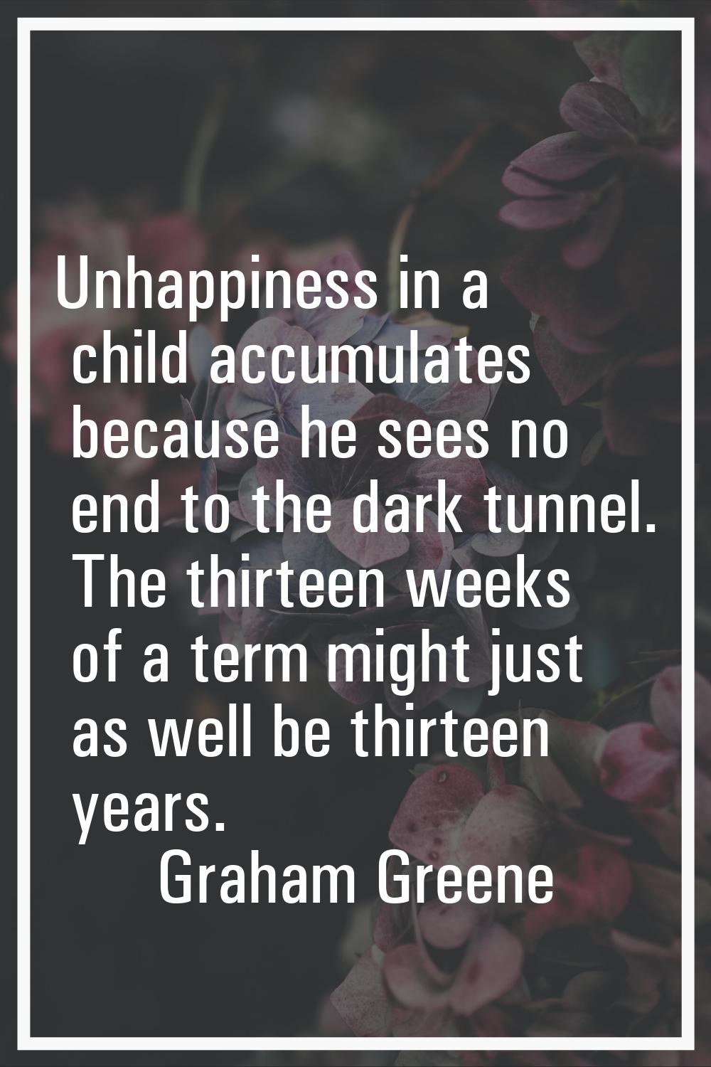 Unhappiness in a child accumulates because he sees no end to the dark tunnel. The thirteen weeks of
