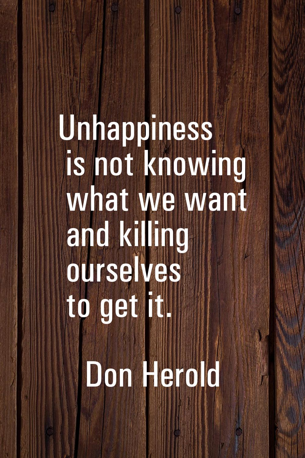 Unhappiness is not knowing what we want and killing ourselves to get it.