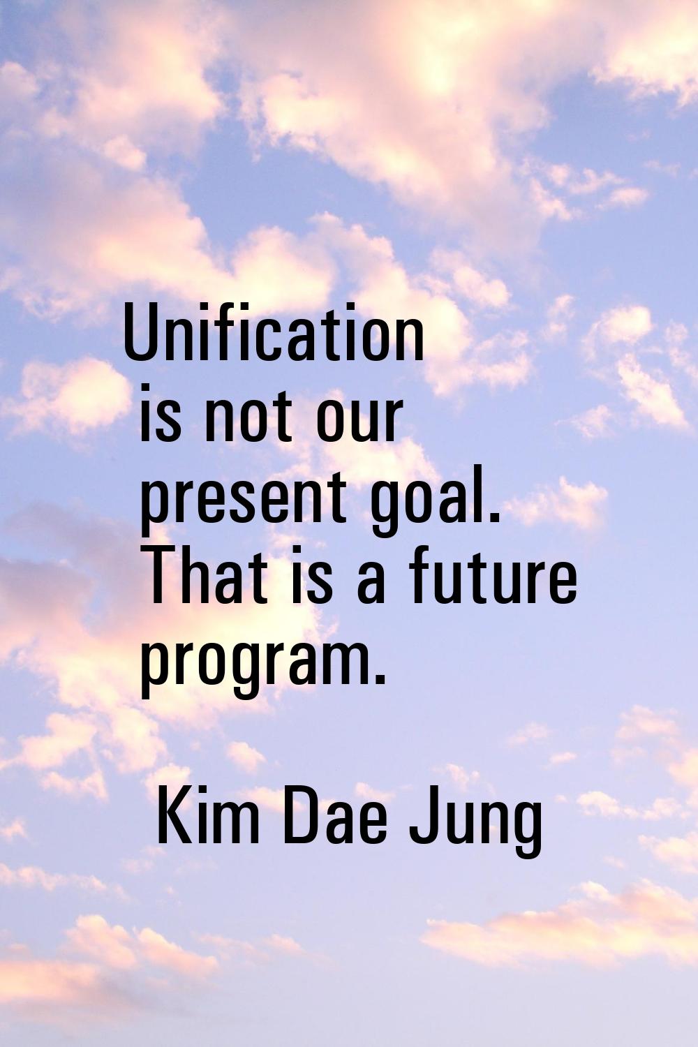 Unification is not our present goal. That is a future program.