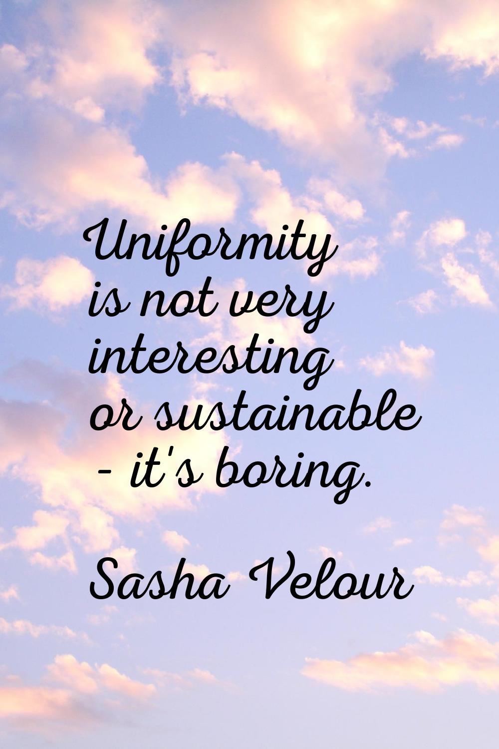 Uniformity is not very interesting or sustainable - it's boring.
