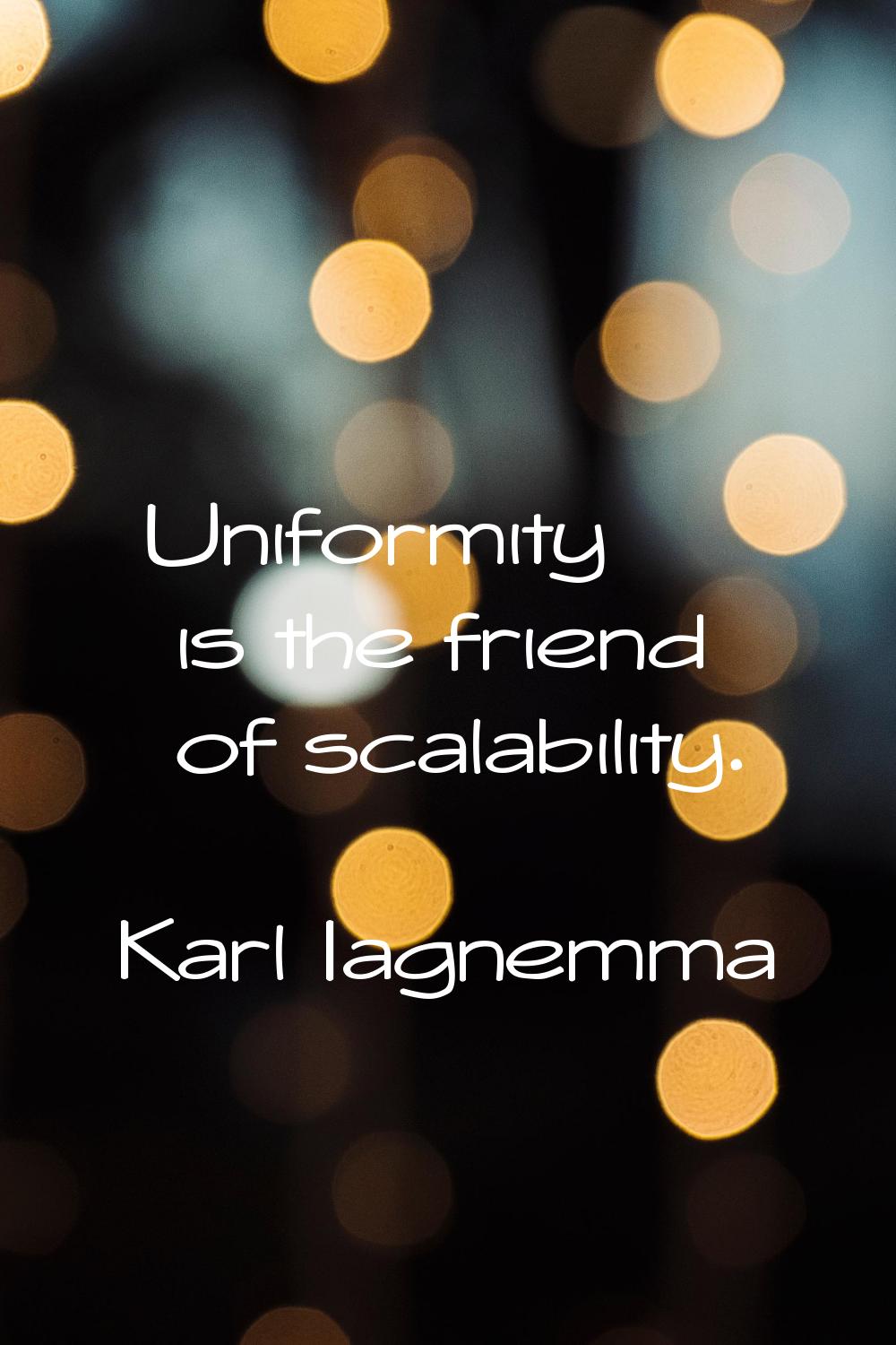 Uniformity is the friend of scalability.