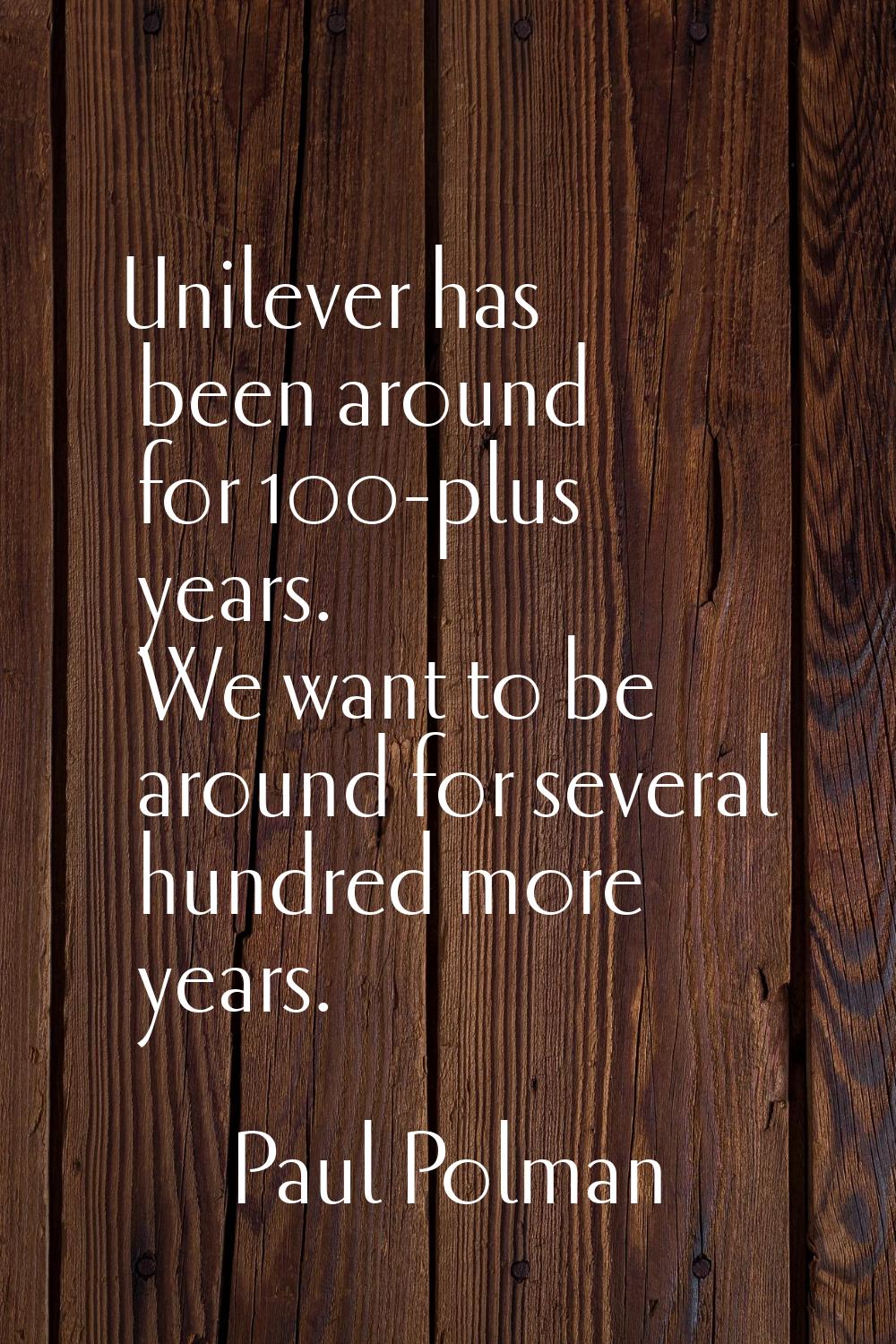 Unilever has been around for 100-plus years. We want to be around for several hundred more years.