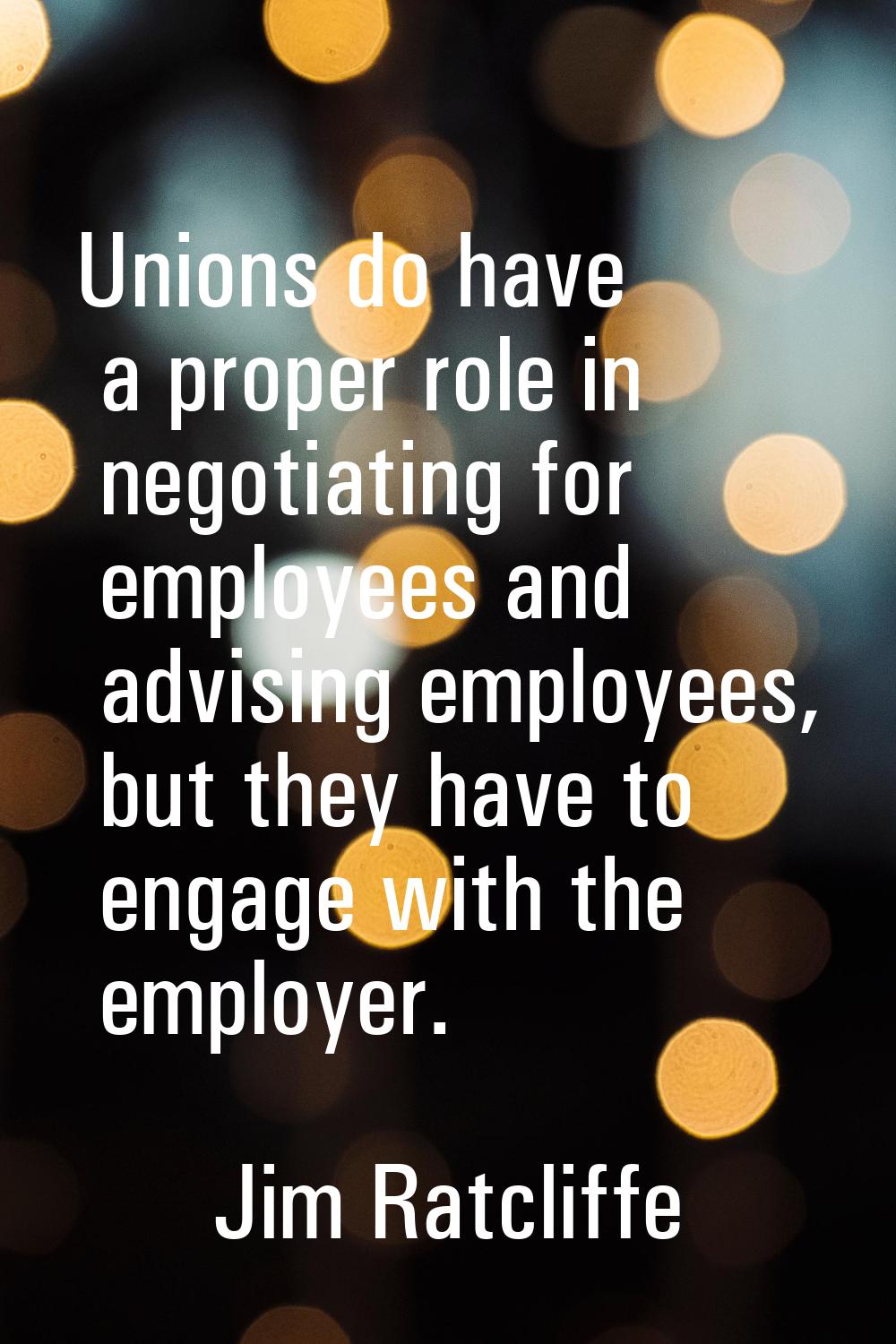 Unions do have a proper role in negotiating for employees and advising employees, but they have to 