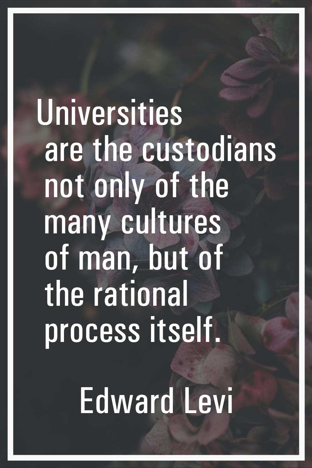 Universities are the custodians not only of the many cultures of man, but of the rational process i