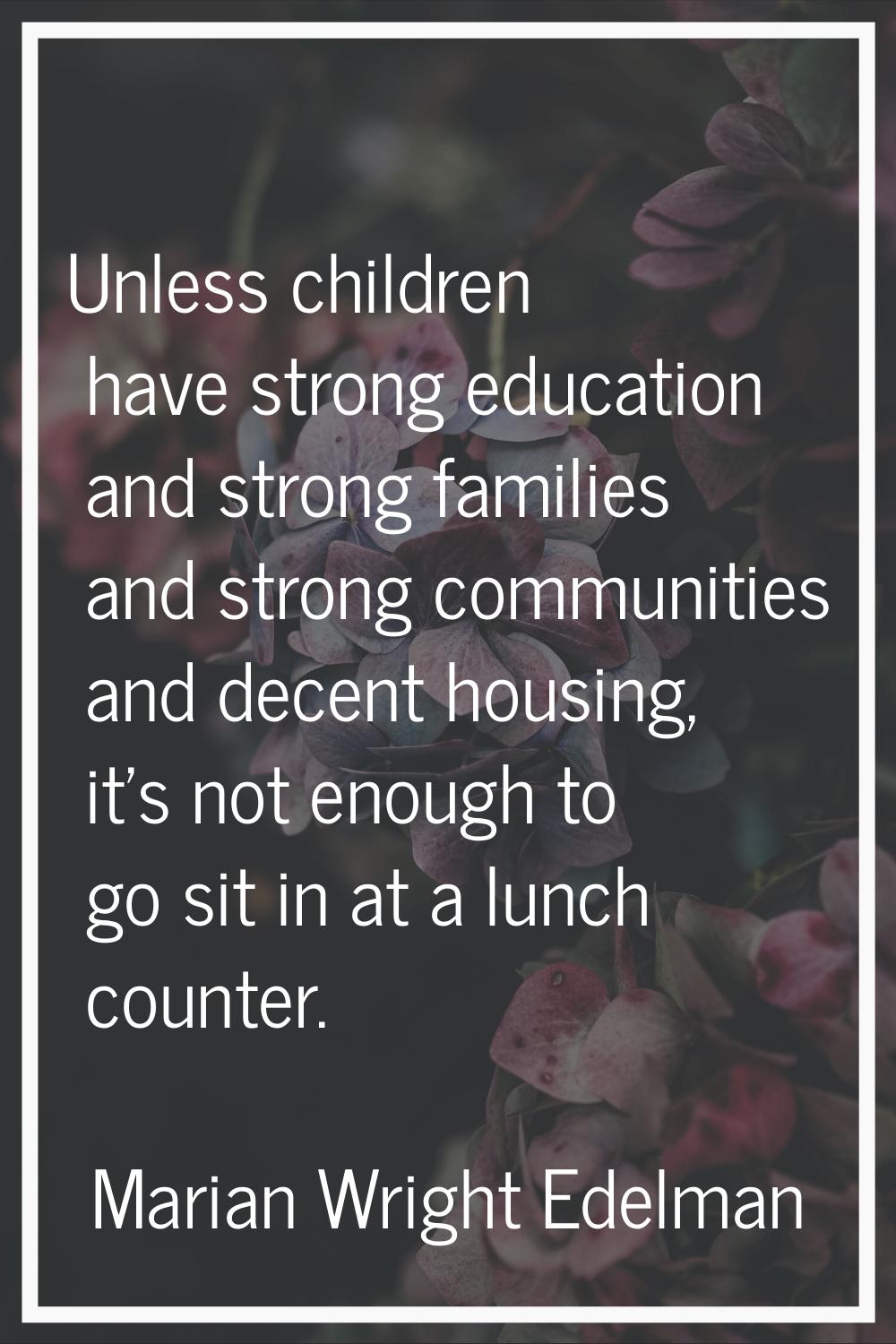Unless children have strong education and strong families and strong communities and decent housing