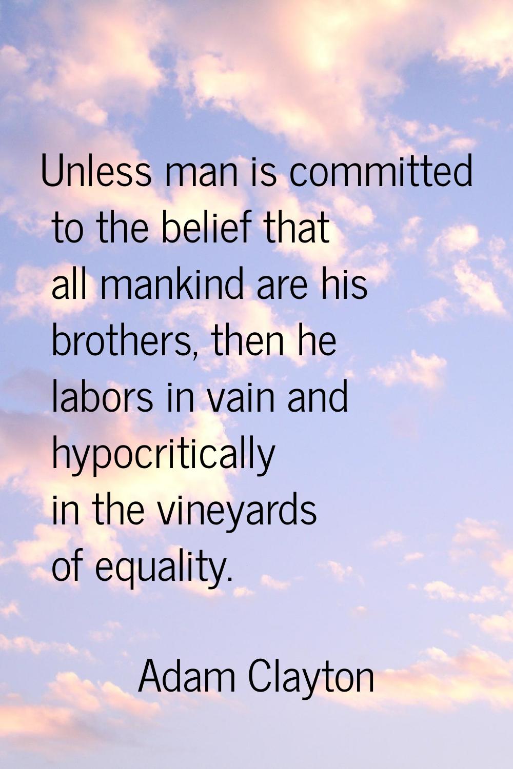Unless man is committed to the belief that all mankind are his brothers, then he labors in vain and